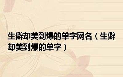 生僻而惊艳的字(生僻却美到爆的单字有哪些)